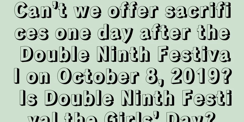 Can’t we offer sacrifices one day after the Double Ninth Festival on October 8, 2019? Is Double Ninth Festival the Girls’ Day?