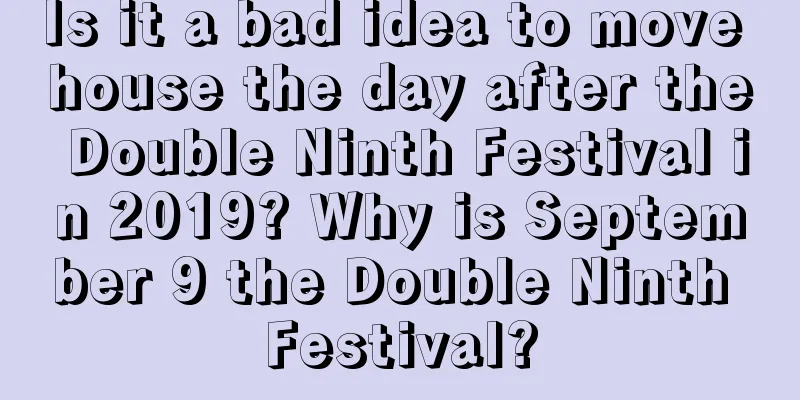 Is it a bad idea to move house the day after the Double Ninth Festival in 2019? Why is September 9 the Double Ninth Festival?