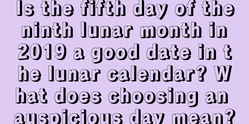 Is the fifth day of the ninth lunar month in 2019 a good date in the lunar calendar? What does choosing an auspicious day mean?