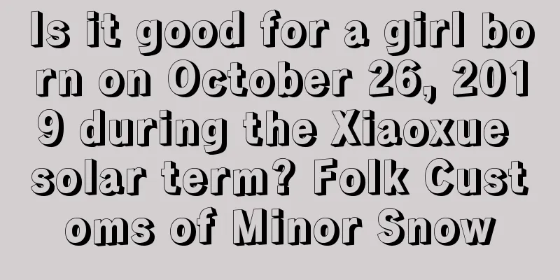 Is it good for a girl born on October 26, 2019 during the Xiaoxue solar term? Folk Customs of Minor Snow