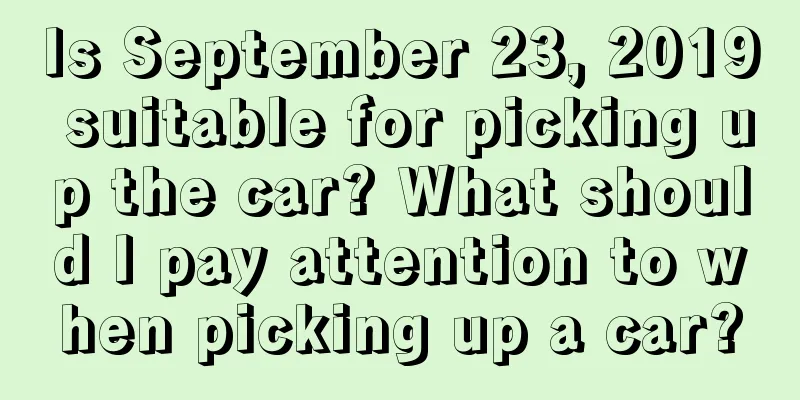 Is September 23, 2019 suitable for picking up the car? What should I pay attention to when picking up a car?