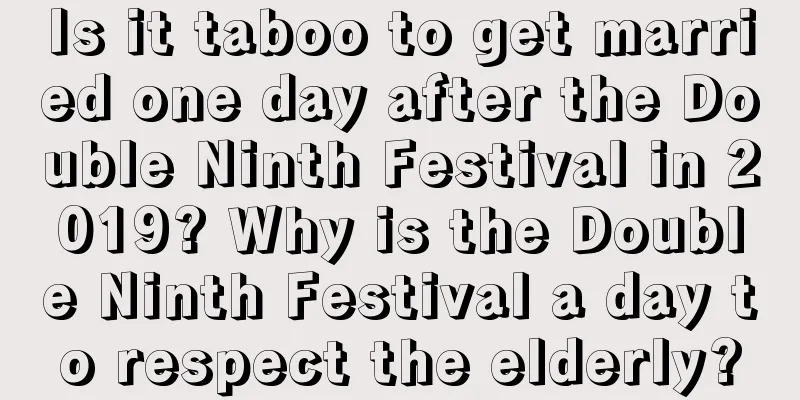 Is it taboo to get married one day after the Double Ninth Festival in 2019? Why is the Double Ninth Festival a day to respect the elderly?