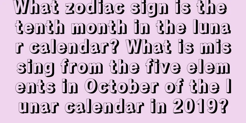 What zodiac sign is the tenth month in the lunar calendar? What is missing from the five elements in October of the lunar calendar in 2019?