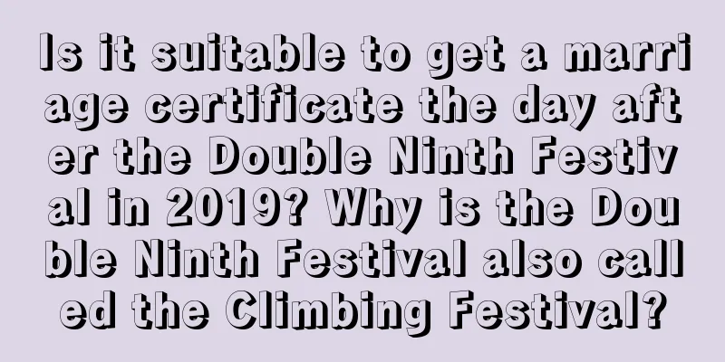 Is it suitable to get a marriage certificate the day after the Double Ninth Festival in 2019? Why is the Double Ninth Festival also called the Climbing Festival?