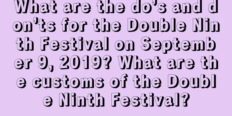What are the do’s and don’ts for the Double Ninth Festival on September 9, 2019? What are the customs of the Double Ninth Festival?