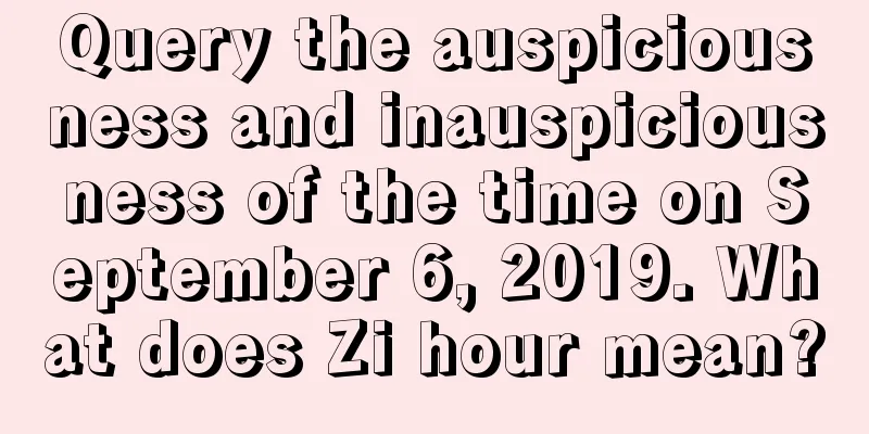 Query the auspiciousness and inauspiciousness of the time on September 6, 2019. What does Zi hour mean?