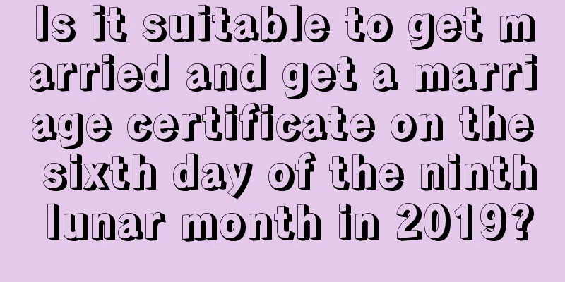Is it suitable to get married and get a marriage certificate on the sixth day of the ninth lunar month in 2019?