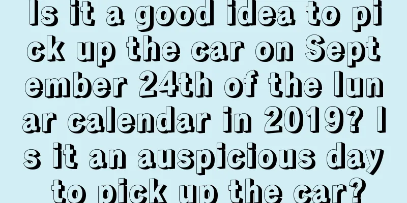 Is it a good idea to pick up the car on September 24th of the lunar calendar in 2019? Is it an auspicious day to pick up the car?