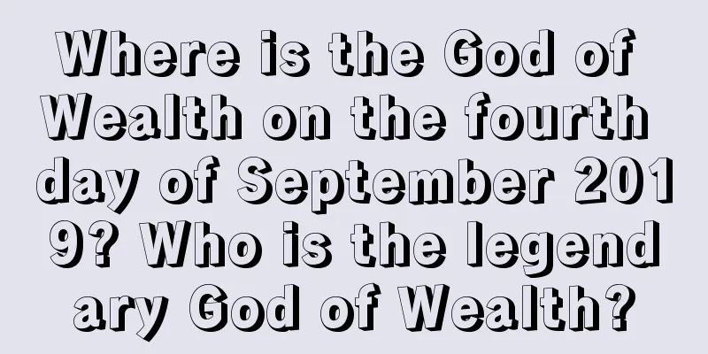 Where is the God of Wealth on the fourth day of September 2019? Who is the legendary God of Wealth?