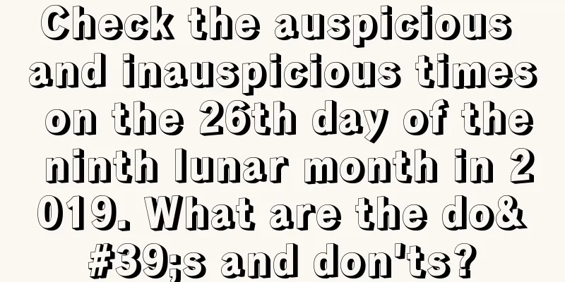 Check the auspicious and inauspicious times on the 26th day of the ninth lunar month in 2019. What are the do's and don'ts?