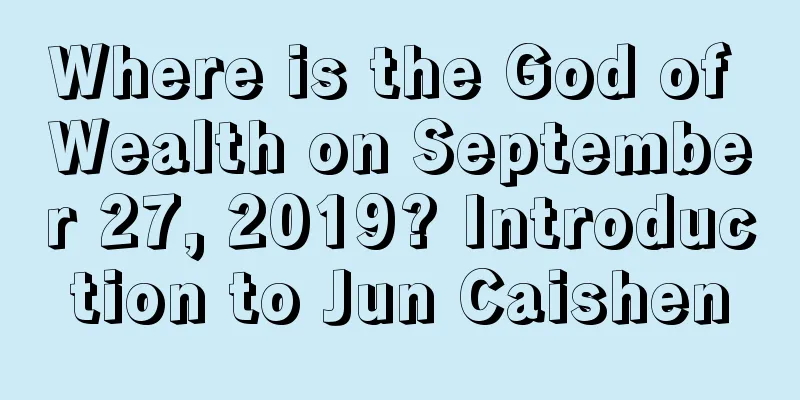 Where is the God of Wealth on September 27, 2019? Introduction to Jun Caishen