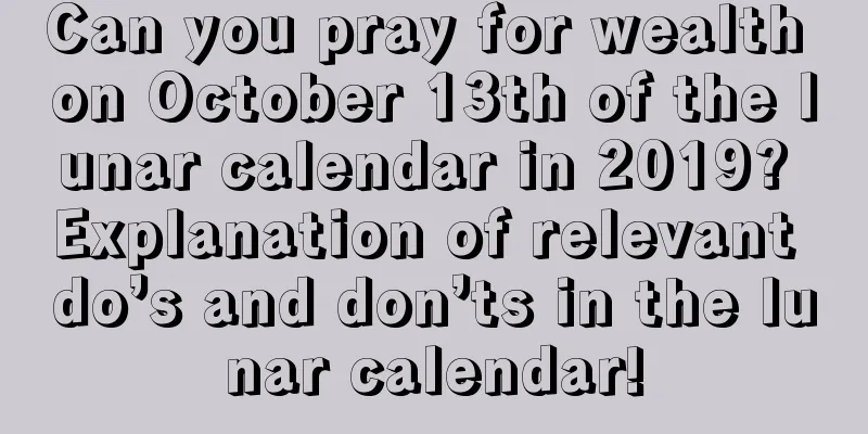 Can you pray for wealth on October 13th of the lunar calendar in 2019? Explanation of relevant do’s and don’ts in the lunar calendar!