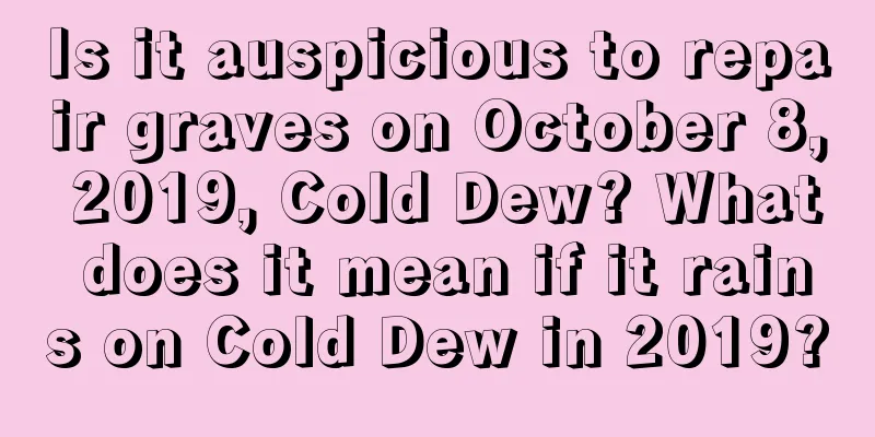 Is it auspicious to repair graves on October 8, 2019, Cold Dew? What does it mean if it rains on Cold Dew in 2019?