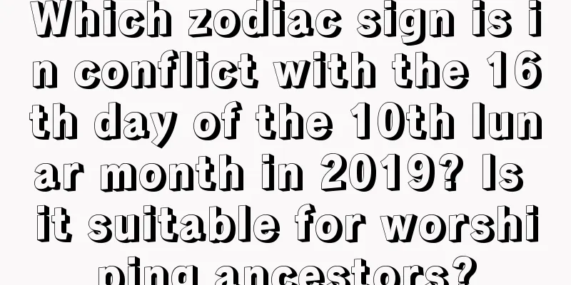 Which zodiac sign is in conflict with the 16th day of the 10th lunar month in 2019? Is it suitable for worshiping ancestors?