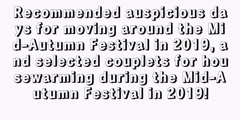 Recommended auspicious days for moving around the Mid-Autumn Festival in 2019, and selected couplets for housewarming during the Mid-Autumn Festival in 2019!