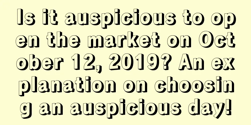 Is it auspicious to open the market on October 12, 2019? An explanation on choosing an auspicious day!