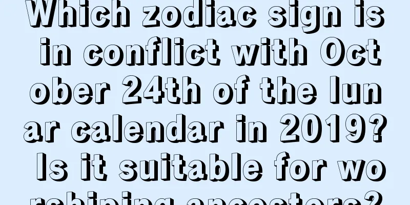 Which zodiac sign is in conflict with October 24th of the lunar calendar in 2019? Is it suitable for worshiping ancestors?