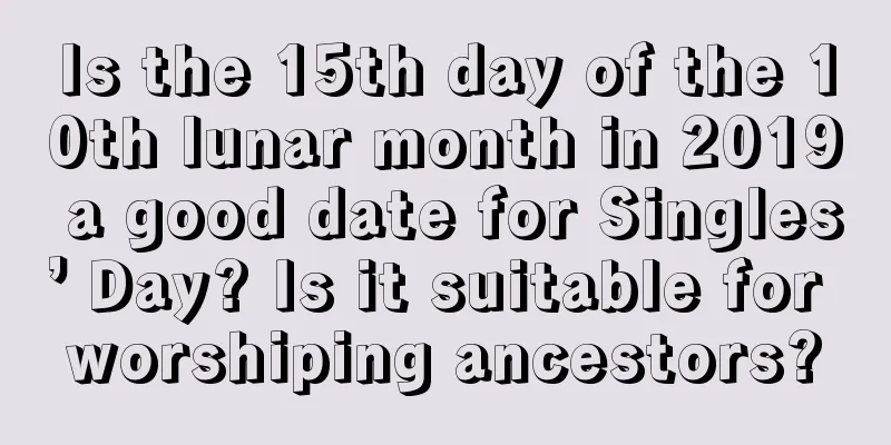 Is the 15th day of the 10th lunar month in 2019 a good date for Singles’ Day? Is it suitable for worshiping ancestors?