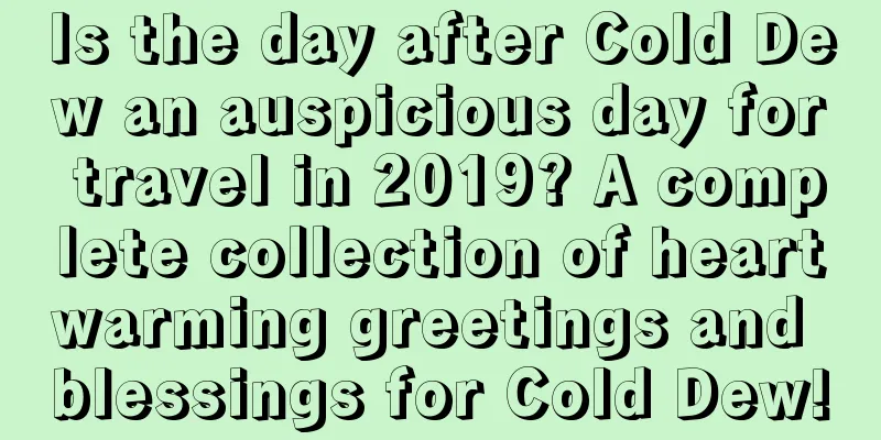 Is the day after Cold Dew an auspicious day for travel in 2019? A complete collection of heartwarming greetings and blessings for Cold Dew!