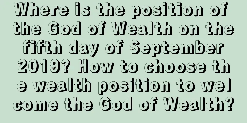 Where is the position of the God of Wealth on the fifth day of September 2019? How to choose the wealth position to welcome the God of Wealth?