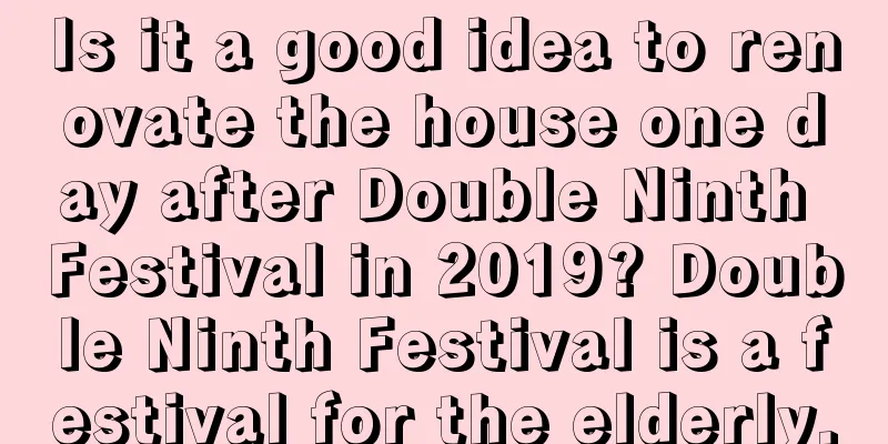 Is it a good idea to renovate the house one day after Double Ninth Festival in 2019? Double Ninth Festival is a festival for the elderly.