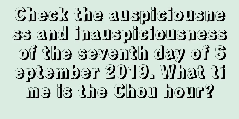 Check the auspiciousness and inauspiciousness of the seventh day of September 2019. What time is the Chou hour?