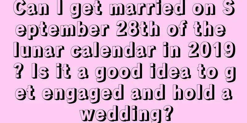 Can I get married on September 28th of the lunar calendar in 2019? Is it a good idea to get engaged and hold a wedding?