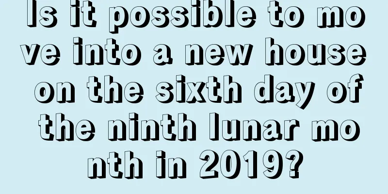 Is it possible to move into a new house on the sixth day of the ninth lunar month in 2019?