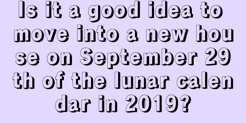 Is it a good idea to move into a new house on September 29th of the lunar calendar in 2019?