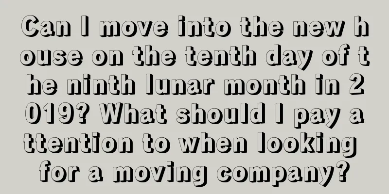 Can I move into the new house on the tenth day of the ninth lunar month in 2019? What should I pay attention to when looking for a moving company?