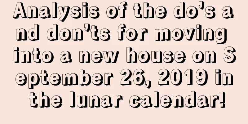 Analysis of the do’s and don’ts for moving into a new house on September 26, 2019 in the lunar calendar!