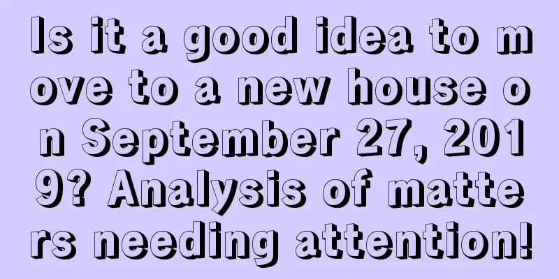Is it a good idea to move to a new house on September 27, 2019? Analysis of matters needing attention!