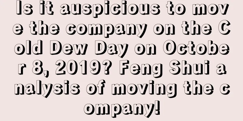 Is it auspicious to move the company on the Cold Dew Day on October 8, 2019? Feng Shui analysis of moving the company!