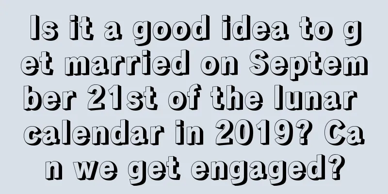 Is it a good idea to get married on September 21st of the lunar calendar in 2019? Can we get engaged?