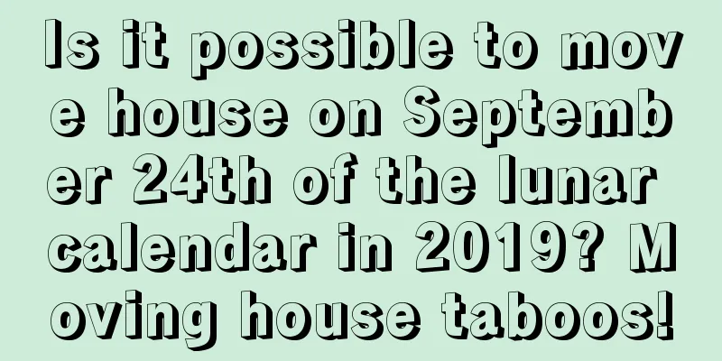 Is it possible to move house on September 24th of the lunar calendar in 2019? Moving house taboos!
