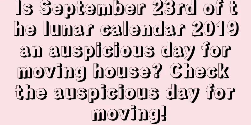 Is September 23rd of the lunar calendar 2019 an auspicious day for moving house? Check the auspicious day for moving!