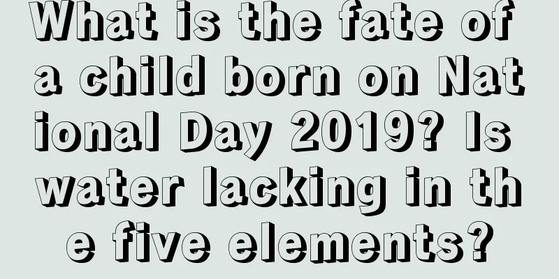 What is the fate of a child born on National Day 2019? Is water lacking in the five elements?