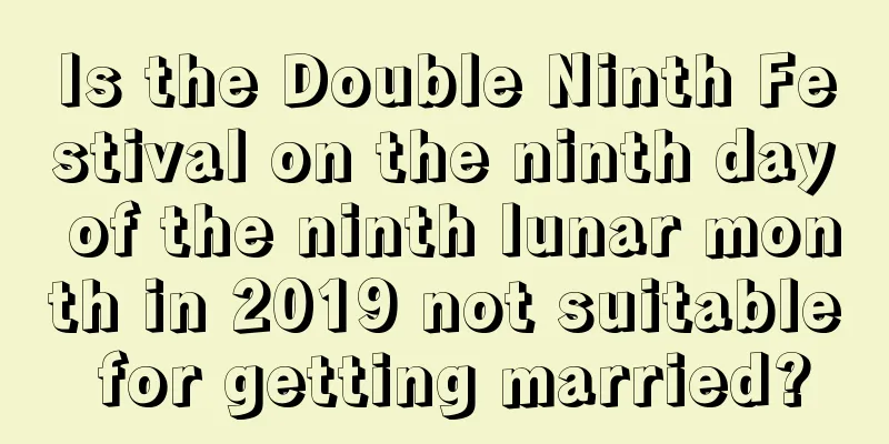 Is the Double Ninth Festival on the ninth day of the ninth lunar month in 2019 not suitable for getting married?