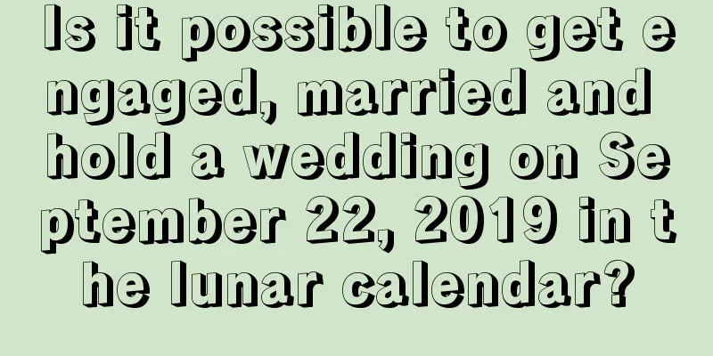 Is it possible to get engaged, married and hold a wedding on September 22, 2019 in the lunar calendar?