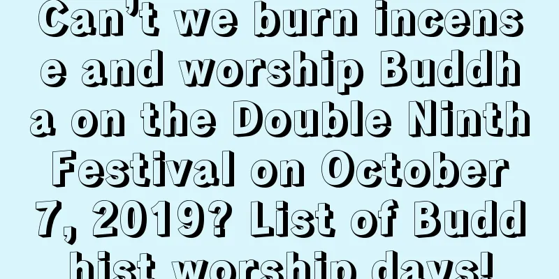 Can’t we burn incense and worship Buddha on the Double Ninth Festival on October 7, 2019? List of Buddhist worship days!