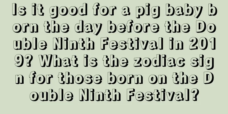 Is it good for a pig baby born the day before the Double Ninth Festival in 2019? What is the zodiac sign for those born on the Double Ninth Festival?