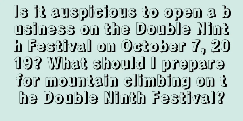 Is it auspicious to open a business on the Double Ninth Festival on October 7, 2019? What should I prepare for mountain climbing on the Double Ninth Festival?