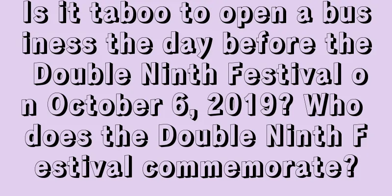 Is it taboo to open a business the day before the Double Ninth Festival on October 6, 2019? Who does the Double Ninth Festival commemorate?