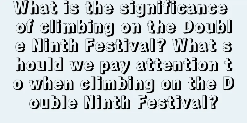 What is the significance of climbing on the Double Ninth Festival? What should we pay attention to when climbing on the Double Ninth Festival?