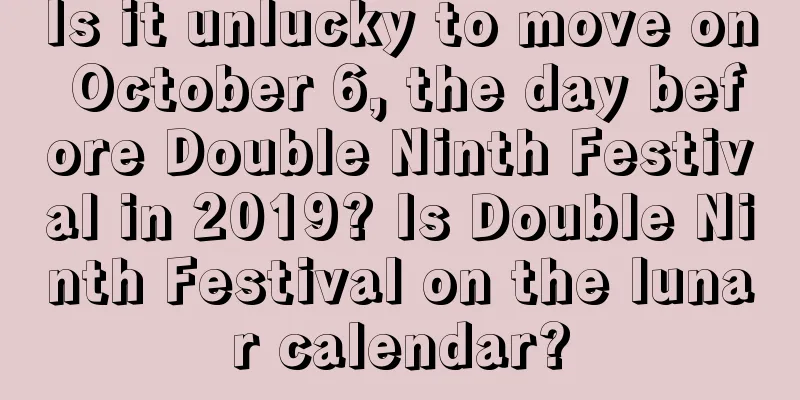 Is it unlucky to move on October 6, the day before Double Ninth Festival in 2019? Is Double Ninth Festival on the lunar calendar?