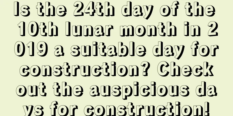 Is the 24th day of the 10th lunar month in 2019 a suitable day for construction? Check out the auspicious days for construction!