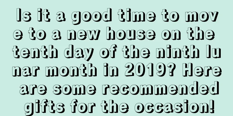 Is it a good time to move to a new house on the tenth day of the ninth lunar month in 2019? Here are some recommended gifts for the occasion!