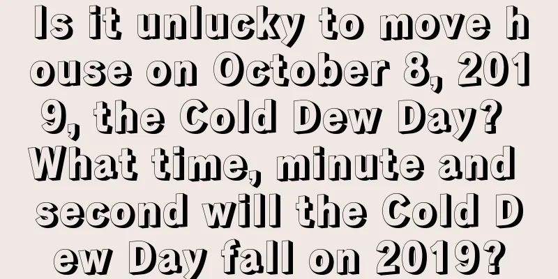 Is it unlucky to move house on October 8, 2019, the Cold Dew Day? What time, minute and second will the Cold Dew Day fall on 2019?