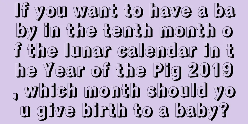 If you want to have a baby in the tenth month of the lunar calendar in the Year of the Pig 2019, which month should you give birth to a baby?