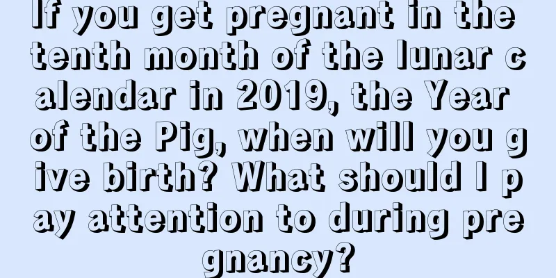 If you get pregnant in the tenth month of the lunar calendar in 2019, the Year of the Pig, when will you give birth? What should I pay attention to during pregnancy?